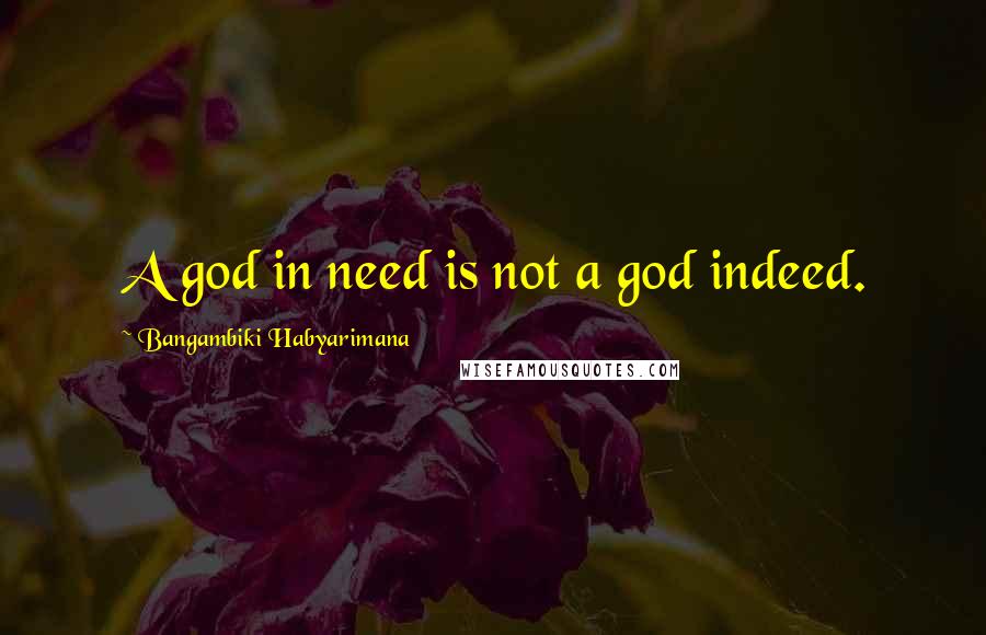 Bangambiki Habyarimana Quotes: A god in need is not a god indeed.