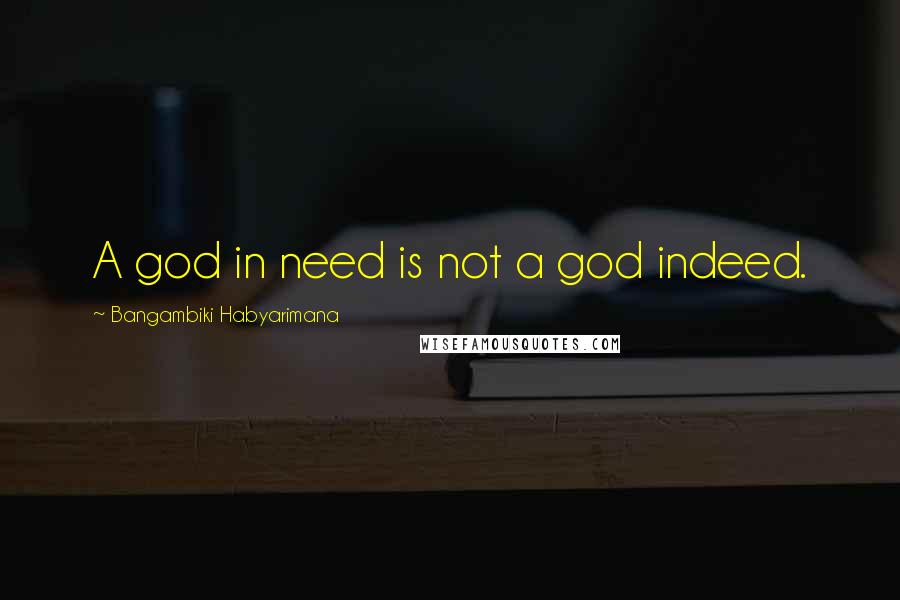 Bangambiki Habyarimana Quotes: A god in need is not a god indeed.