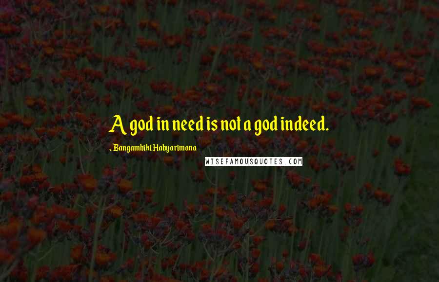 Bangambiki Habyarimana Quotes: A god in need is not a god indeed.
