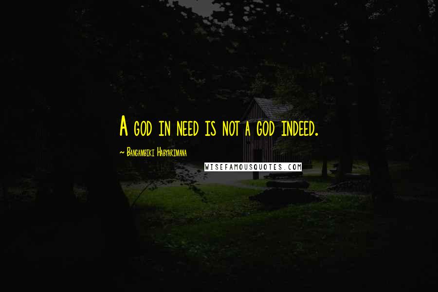 Bangambiki Habyarimana Quotes: A god in need is not a god indeed.