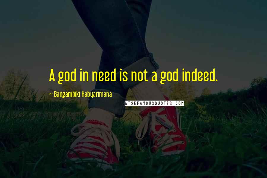 Bangambiki Habyarimana Quotes: A god in need is not a god indeed.