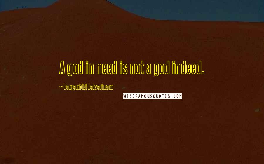 Bangambiki Habyarimana Quotes: A god in need is not a god indeed.