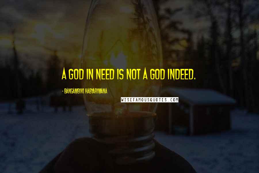 Bangambiki Habyarimana Quotes: A god in need is not a god indeed.