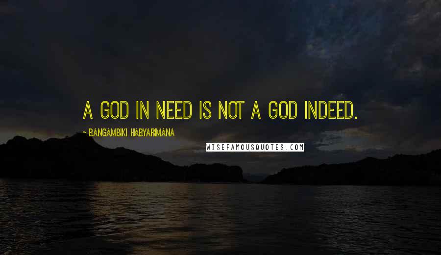 Bangambiki Habyarimana Quotes: A god in need is not a god indeed.