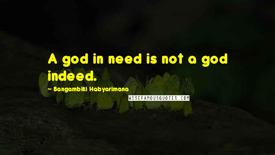 Bangambiki Habyarimana Quotes: A god in need is not a god indeed.