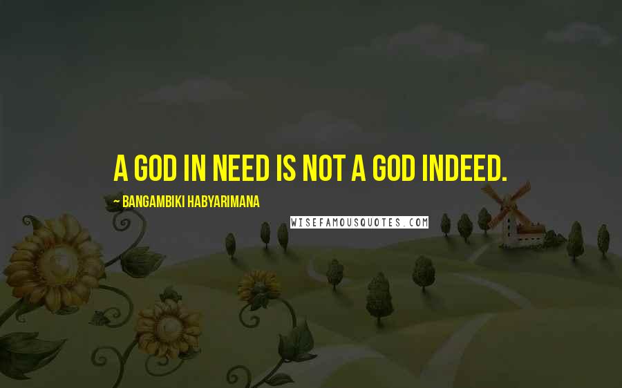 Bangambiki Habyarimana Quotes: A god in need is not a god indeed.