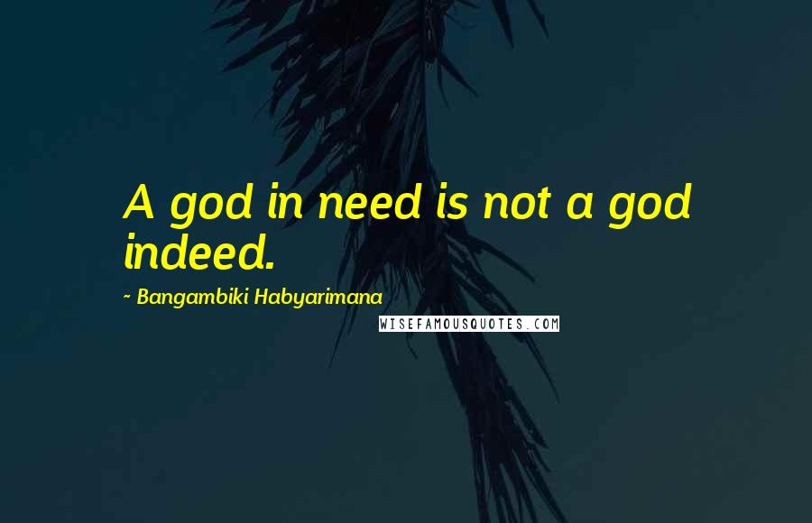 Bangambiki Habyarimana Quotes: A god in need is not a god indeed.