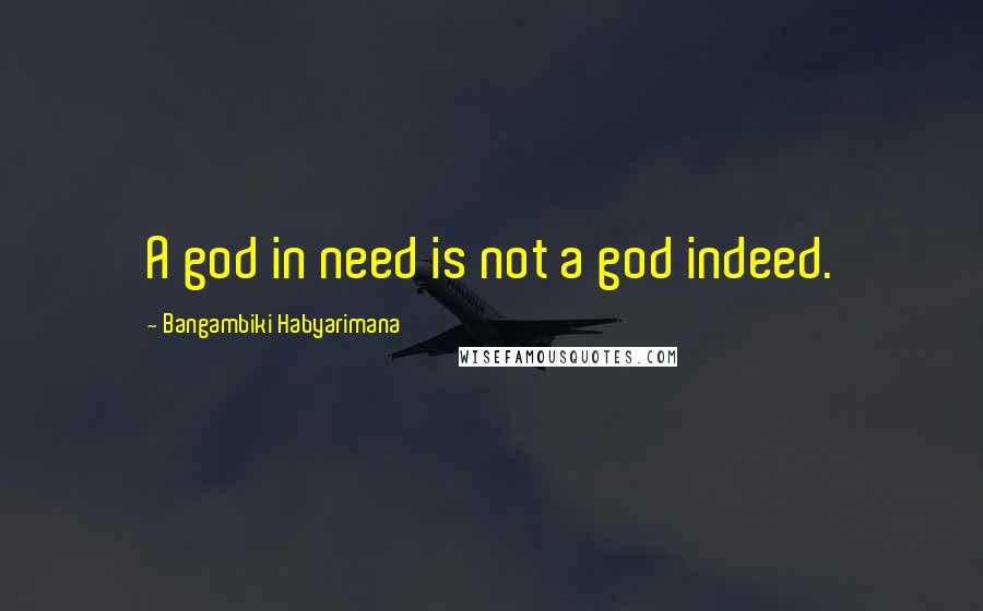 Bangambiki Habyarimana Quotes: A god in need is not a god indeed.