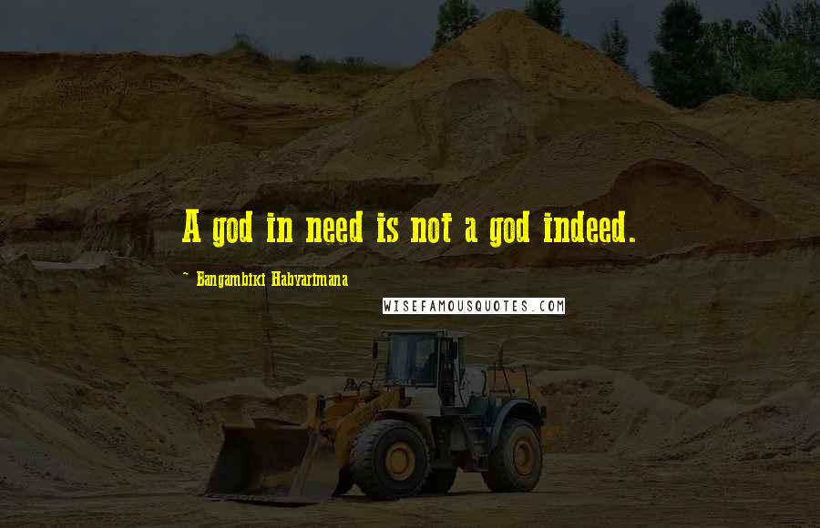 Bangambiki Habyarimana Quotes: A god in need is not a god indeed.