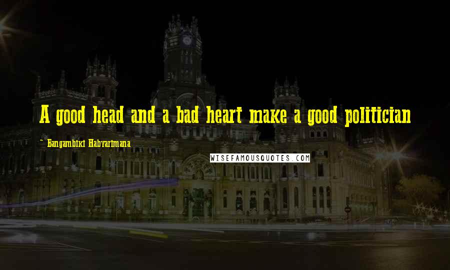 Bangambiki Habyarimana Quotes: A good head and a bad heart make a good politician