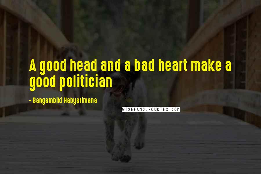Bangambiki Habyarimana Quotes: A good head and a bad heart make a good politician