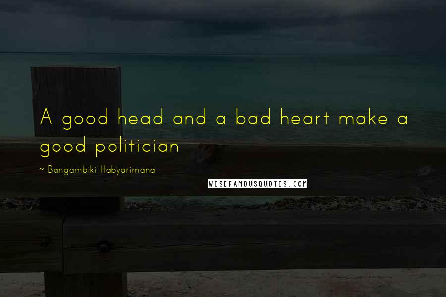 Bangambiki Habyarimana Quotes: A good head and a bad heart make a good politician