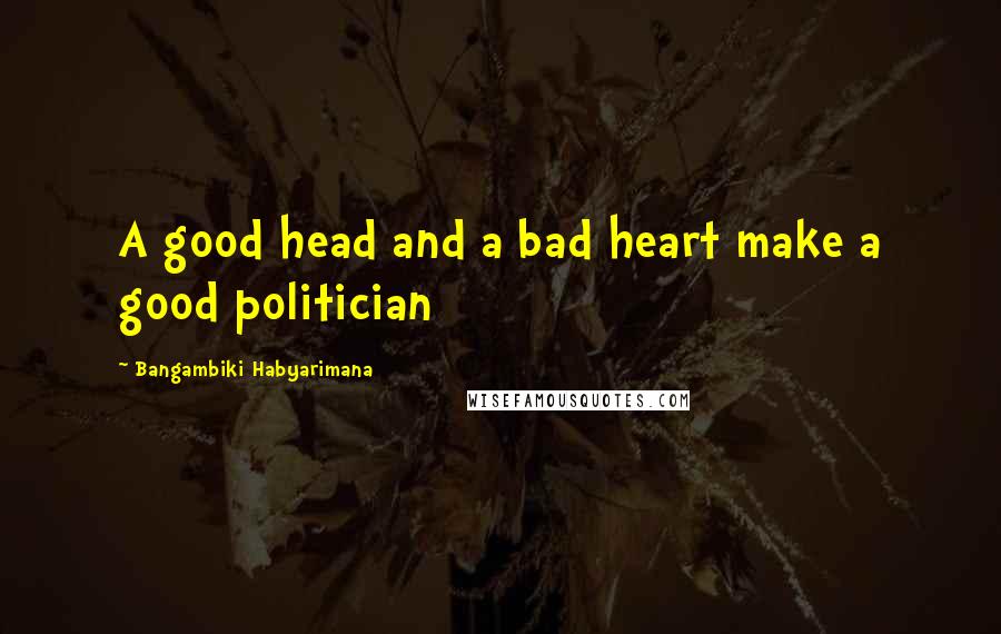 Bangambiki Habyarimana Quotes: A good head and a bad heart make a good politician