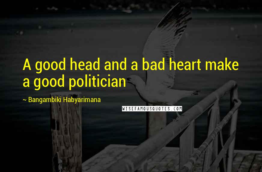 Bangambiki Habyarimana Quotes: A good head and a bad heart make a good politician