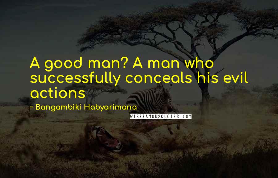 Bangambiki Habyarimana Quotes: A good man? A man who successfully conceals his evil actions