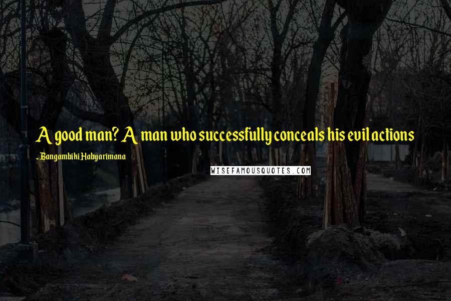 Bangambiki Habyarimana Quotes: A good man? A man who successfully conceals his evil actions