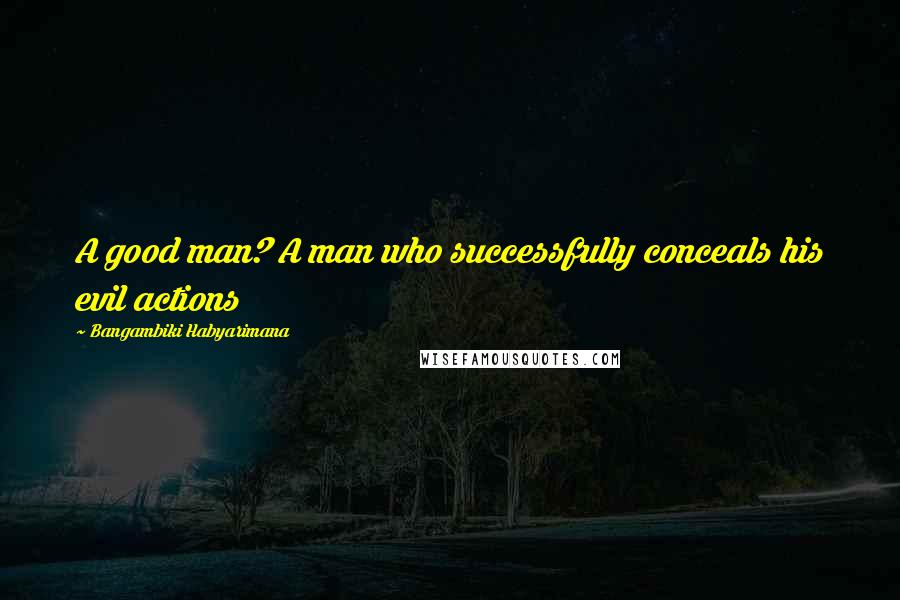 Bangambiki Habyarimana Quotes: A good man? A man who successfully conceals his evil actions