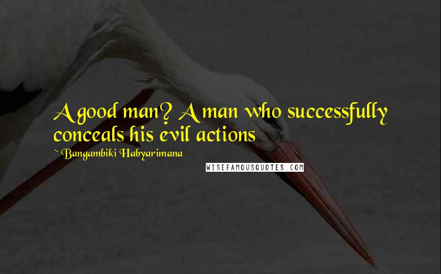 Bangambiki Habyarimana Quotes: A good man? A man who successfully conceals his evil actions