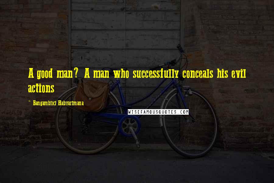 Bangambiki Habyarimana Quotes: A good man? A man who successfully conceals his evil actions