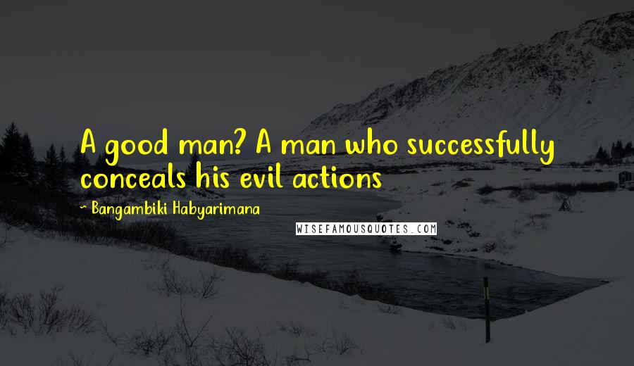 Bangambiki Habyarimana Quotes: A good man? A man who successfully conceals his evil actions