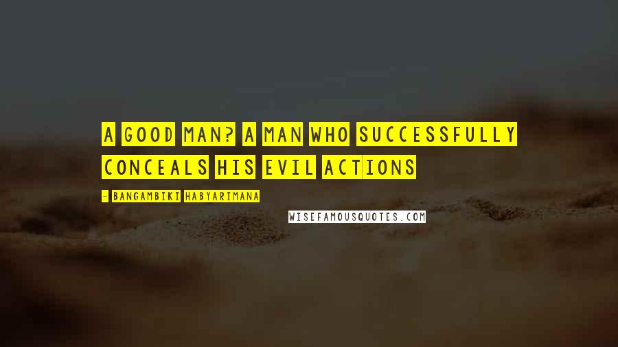 Bangambiki Habyarimana Quotes: A good man? A man who successfully conceals his evil actions