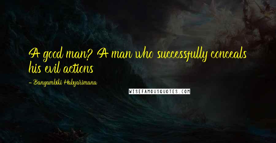 Bangambiki Habyarimana Quotes: A good man? A man who successfully conceals his evil actions