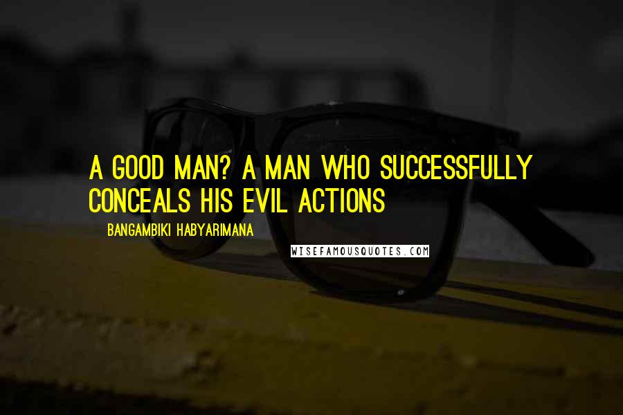 Bangambiki Habyarimana Quotes: A good man? A man who successfully conceals his evil actions
