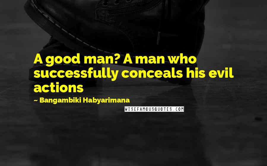 Bangambiki Habyarimana Quotes: A good man? A man who successfully conceals his evil actions