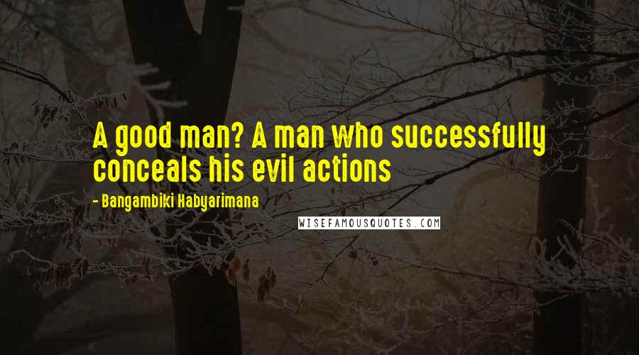 Bangambiki Habyarimana Quotes: A good man? A man who successfully conceals his evil actions