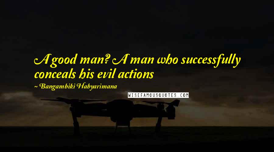 Bangambiki Habyarimana Quotes: A good man? A man who successfully conceals his evil actions