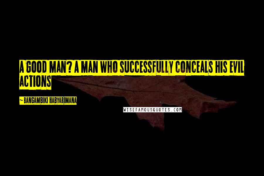 Bangambiki Habyarimana Quotes: A good man? A man who successfully conceals his evil actions