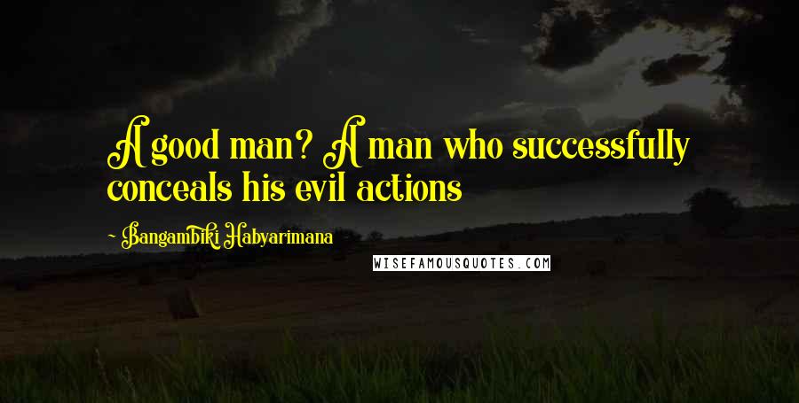 Bangambiki Habyarimana Quotes: A good man? A man who successfully conceals his evil actions