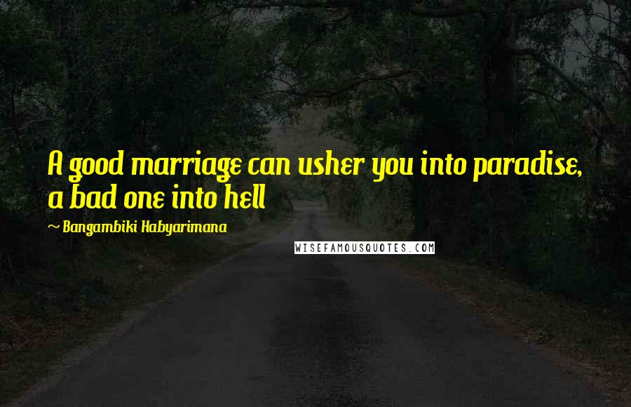 Bangambiki Habyarimana Quotes: A good marriage can usher you into paradise, a bad one into hell