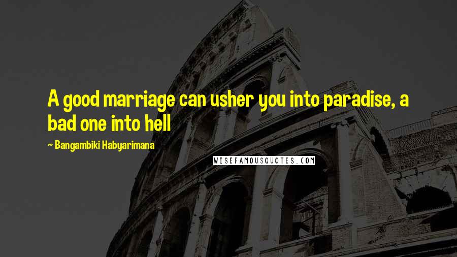 Bangambiki Habyarimana Quotes: A good marriage can usher you into paradise, a bad one into hell