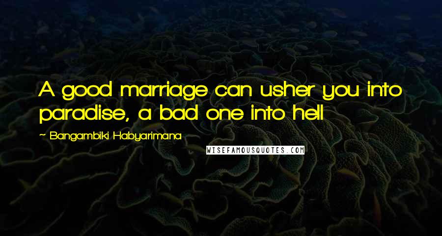 Bangambiki Habyarimana Quotes: A good marriage can usher you into paradise, a bad one into hell