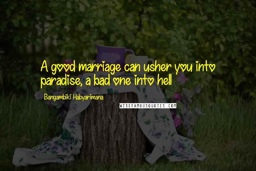 Bangambiki Habyarimana Quotes: A good marriage can usher you into paradise, a bad one into hell