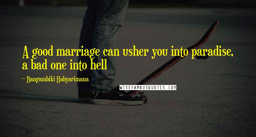 Bangambiki Habyarimana Quotes: A good marriage can usher you into paradise, a bad one into hell