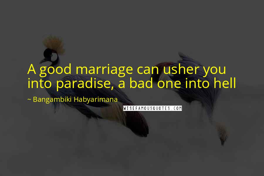 Bangambiki Habyarimana Quotes: A good marriage can usher you into paradise, a bad one into hell