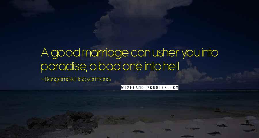 Bangambiki Habyarimana Quotes: A good marriage can usher you into paradise, a bad one into hell