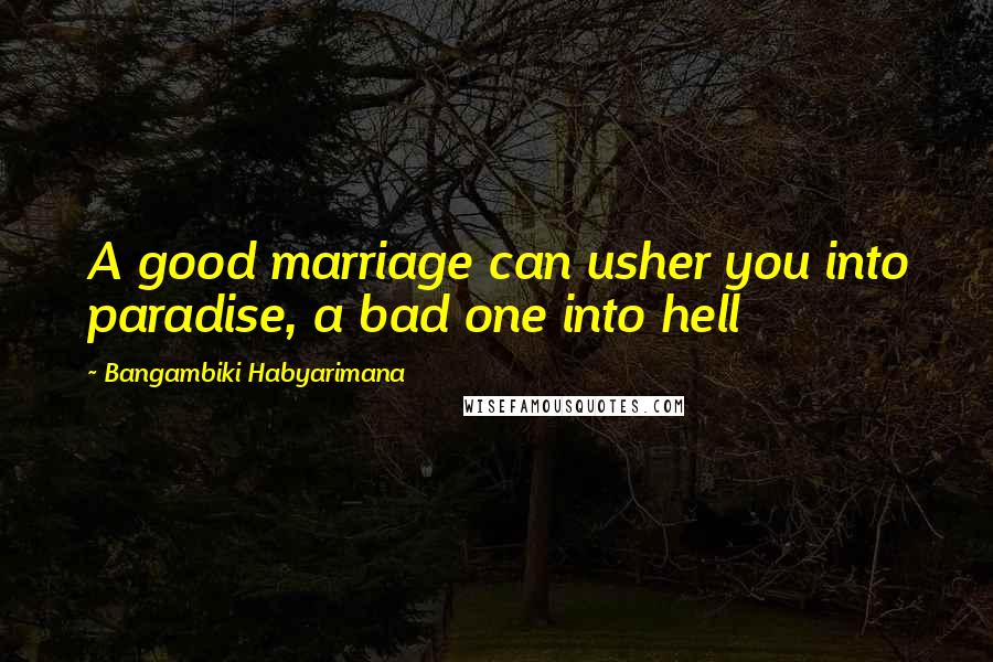 Bangambiki Habyarimana Quotes: A good marriage can usher you into paradise, a bad one into hell