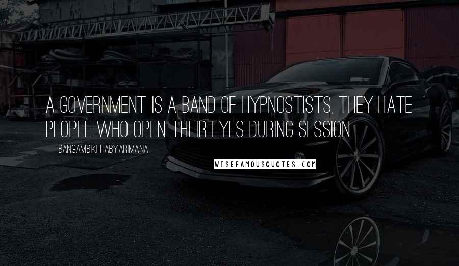 Bangambiki Habyarimana Quotes: A government is a band of hypnostists, they hate people who open their eyes during session