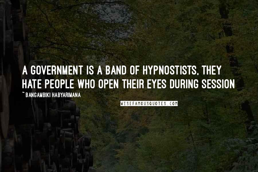 Bangambiki Habyarimana Quotes: A government is a band of hypnostists, they hate people who open their eyes during session