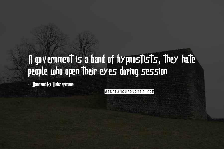 Bangambiki Habyarimana Quotes: A government is a band of hypnostists, they hate people who open their eyes during session