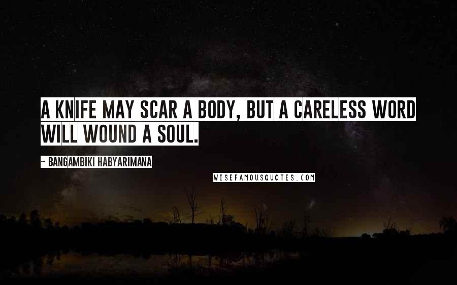 Bangambiki Habyarimana Quotes: A knife may scar a body, but a careless word will wound a soul.