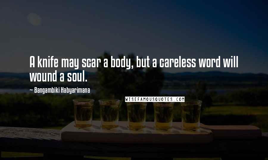 Bangambiki Habyarimana Quotes: A knife may scar a body, but a careless word will wound a soul.