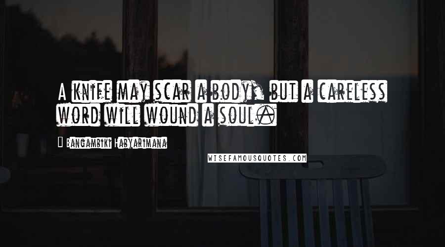 Bangambiki Habyarimana Quotes: A knife may scar a body, but a careless word will wound a soul.