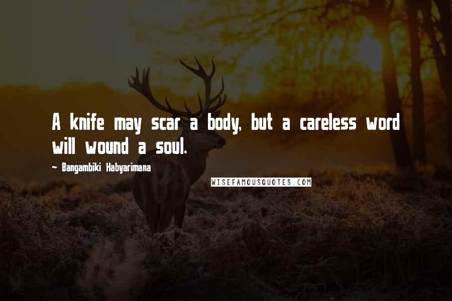 Bangambiki Habyarimana Quotes: A knife may scar a body, but a careless word will wound a soul.