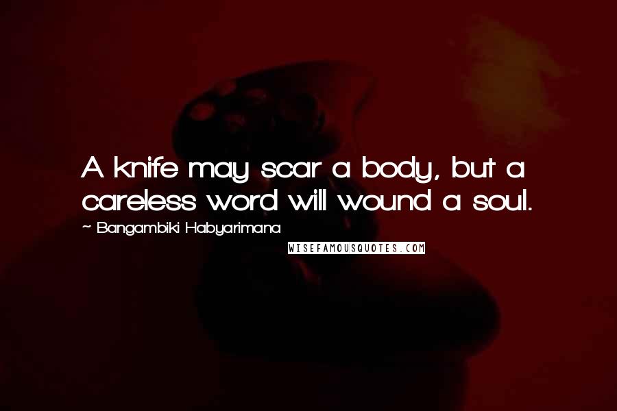 Bangambiki Habyarimana Quotes: A knife may scar a body, but a careless word will wound a soul.