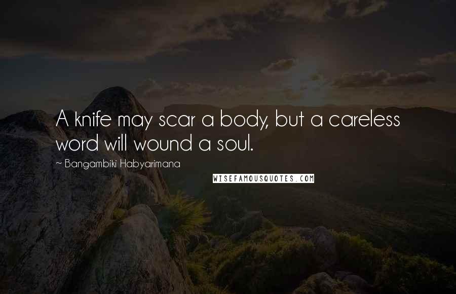 Bangambiki Habyarimana Quotes: A knife may scar a body, but a careless word will wound a soul.