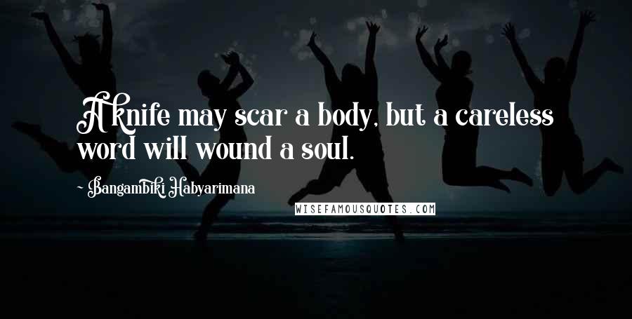 Bangambiki Habyarimana Quotes: A knife may scar a body, but a careless word will wound a soul.